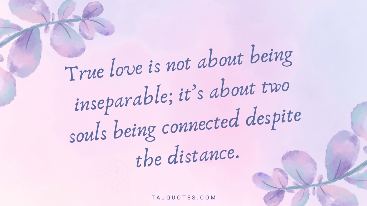 "True love is not about being inseparable; it’s about two souls being connected despite the distance."