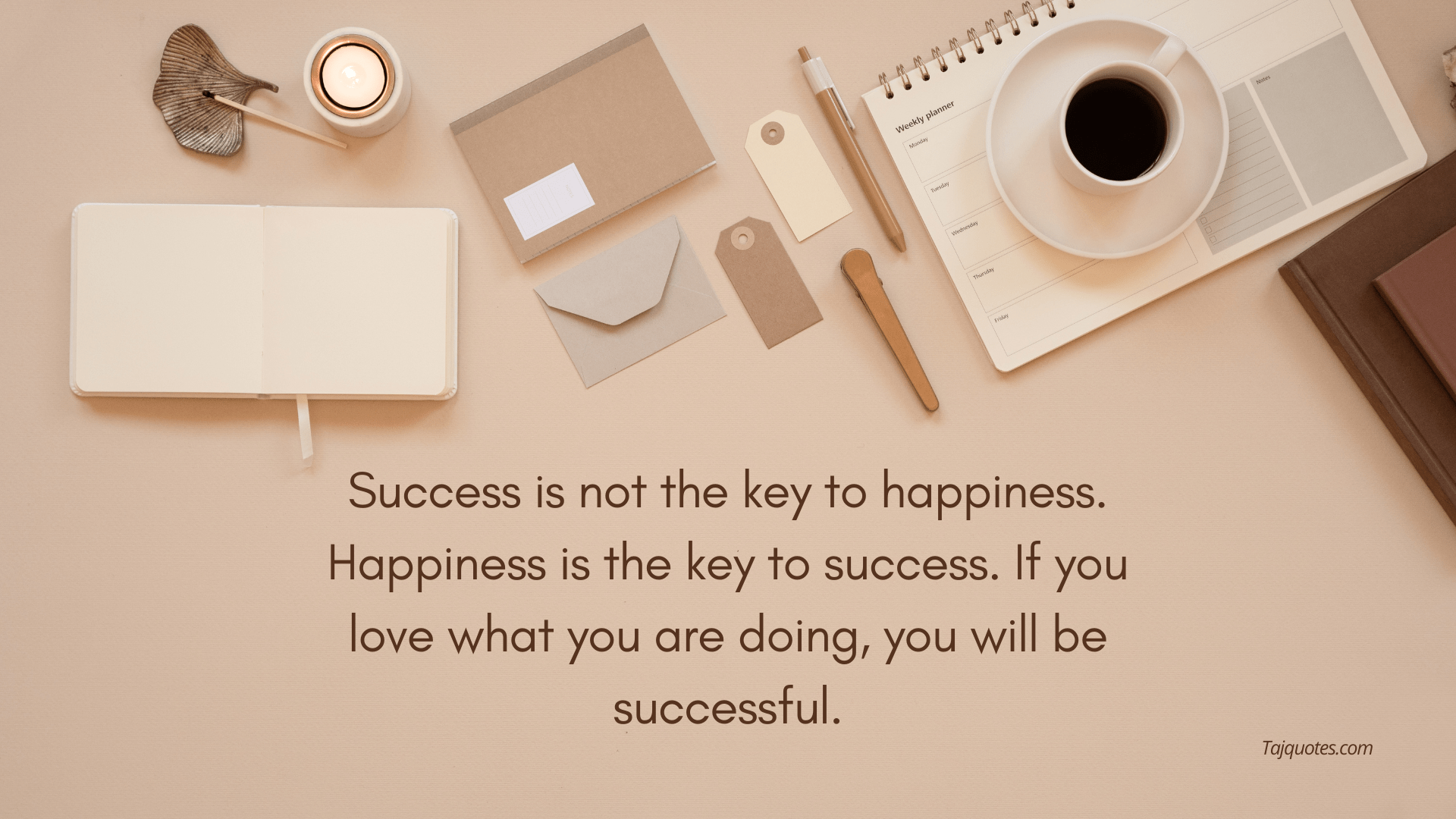 "Success is not the key to happiness. Happiness is the key to success. If you love what you are doing, you will be successful."