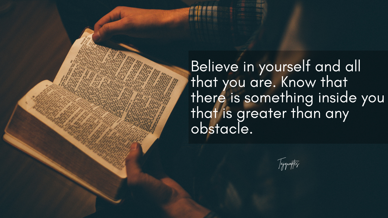"Believe in yourself and all that you are. Know that there is something inside you that is greater than any obstacle.